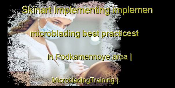 Skinart Implementing implemen microblading best practicest in Podkamennoye area | MicrobladingTraining | MicrobladingClasses | SkinartTraining-Russian Federation
